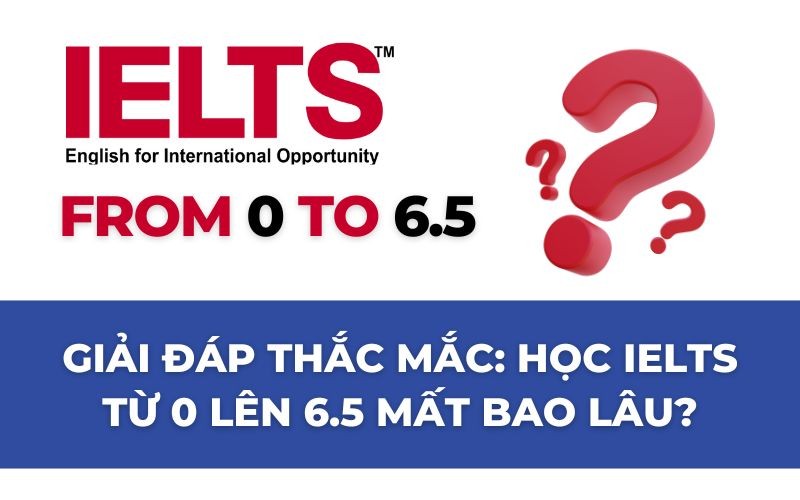 GIẢI ĐÁP THẮC MẮC: HỌC IELTS TỪ 0 LÊN 6.5 MẤT BAO LÂU?