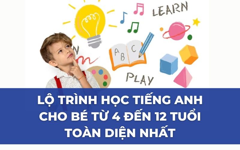 LỘ TRÌNH HỌC TIẾNG ANH CHO BÉ TỪ 4 ĐẾN 12 TUỔI TOÀN DIỆN NHẤT