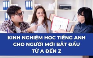 KINH NGHIỆM HỌC TIẾNG ANH CHO NGƯỜI MỚI BẮT ĐẦU TỪ A ĐẾN Z